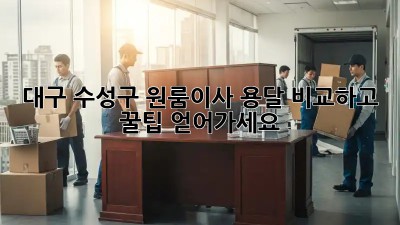 대구 수성구 원룸이사, 용달🚚 비교하고 꿀팁🍯 얻어가세요!