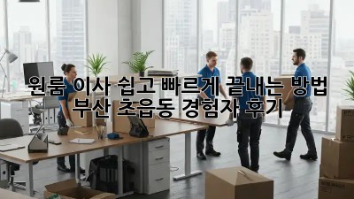 원룸 이사, 쉽고 빠르게 끝내는 방법! 부산 초읍동 경험자 후기