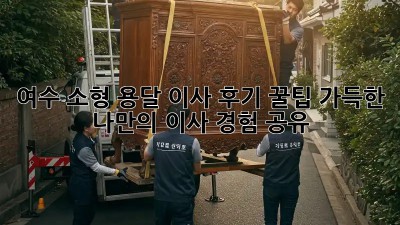 여수 소형 용달 이사 후기: 꿀팁 가득한 나만의 이사 경험 공유!